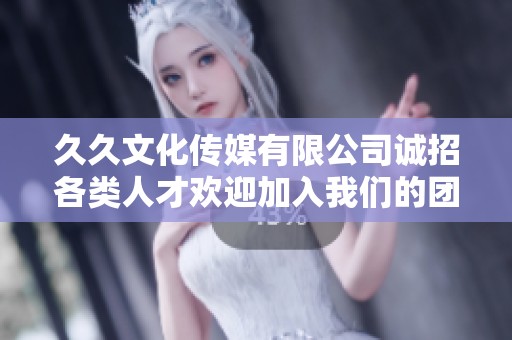 久久文化传媒有限公司诚招各类人才欢迎加入我们的团队