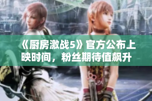 《厨房激战5》官方公布上映时间，粉丝期待值飙升