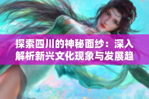 探索四川的神秘面纱：深入解析新兴文化现象与发展趋势