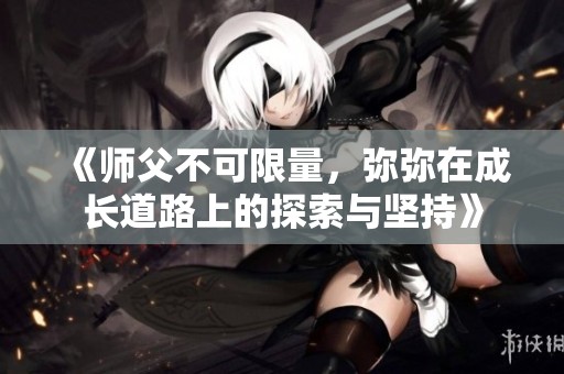 《师父不可限量，弥弥在成长道路上的探索与坚持》