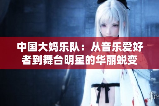 中国大妈乐队：从音乐爱好者到舞台明星的华丽蜕变