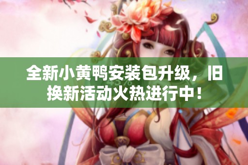 全新小黄鸭安装包升级，旧换新活动火热进行中！