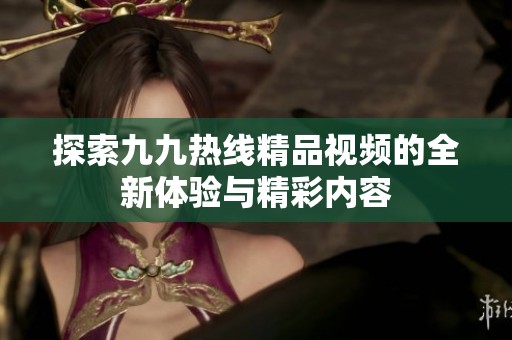 探索九九热线精品视频的全新体验与精彩内容