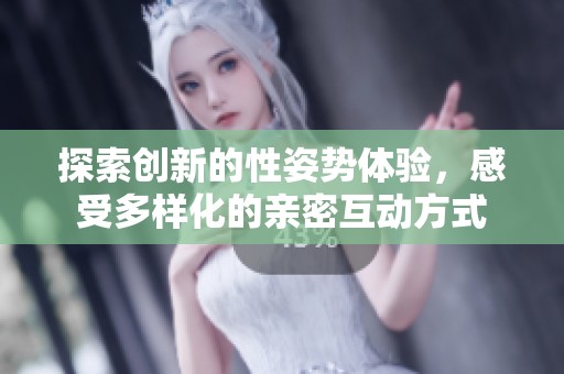 探索创新的性姿势体验，感受多样化的亲密互动方式