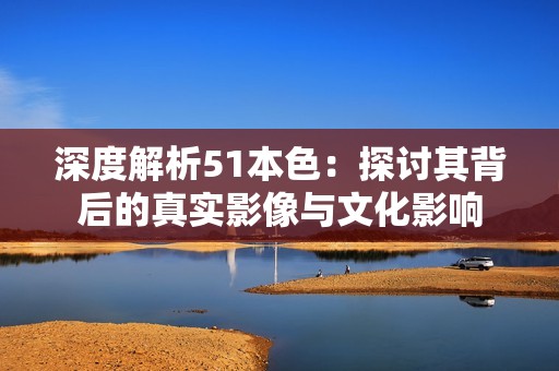 深度解析51本色：探讨其背后的真实影像与文化影响