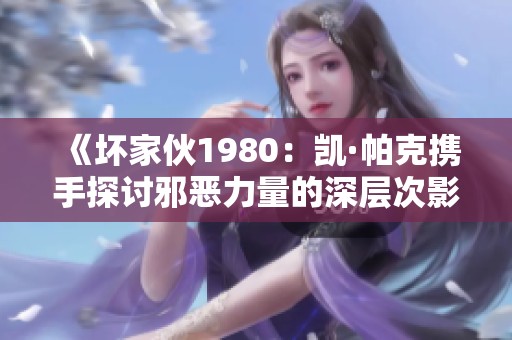 《坏家伙1980：凯·帕克携手探讨邪恶力量的深层次影响》