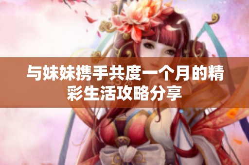 与妹妹携手共度一个月的精彩生活攻略分享