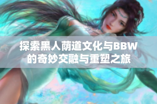 探索黑人荫道文化与BBW的奇妙交融与重塑之旅