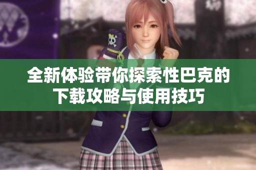 全新体验带你探索性巴克的下载攻略与使用技巧