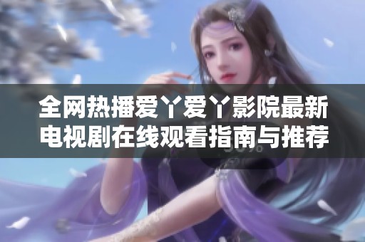 全网热播爱丫爱丫影院最新电视剧在线观看指南与推荐