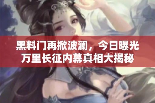 黑料门再掀波澜，今日曝光万里长征内幕真相大揭秘