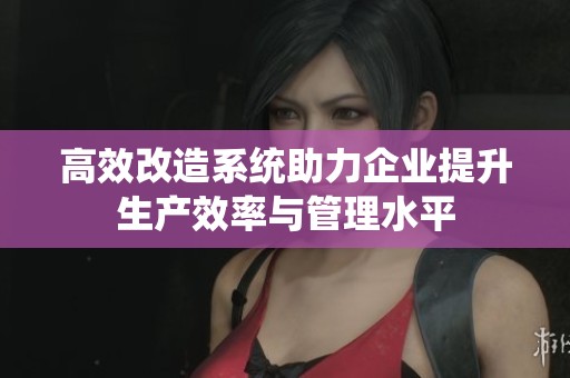 高效改造系统助力企业提升生产效率与管理水平