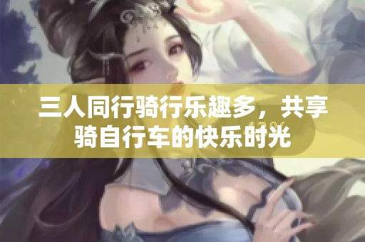 三人同行骑行乐趣多，共享骑自行车的快乐时光