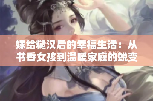 嫁给糙汉后的幸福生活：从书香女孩到温暖家庭的蜕变