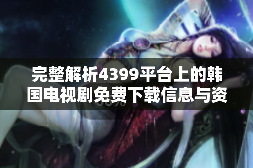 完整解析4399平台上的韩国电视剧免费下载信息与资源