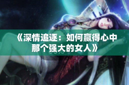 《深情追逐：如何赢得心中那个强大的女人》