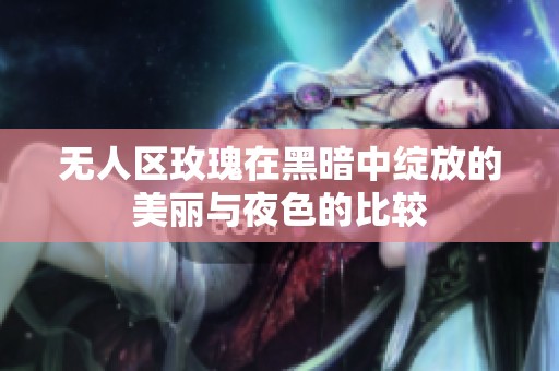 无人区玫瑰在黑暗中绽放的美丽与夜色的比较