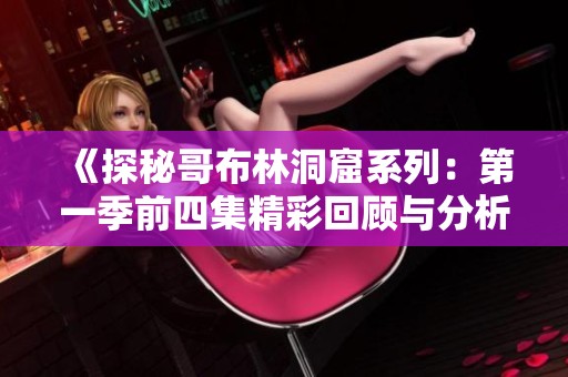 《探秘哥布林洞窟系列：第一季前四集精彩回顾与分析》