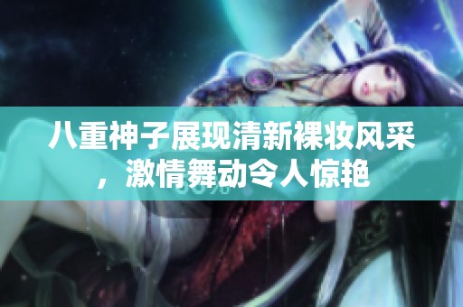 八重神子展现清新裸妆风采，激情舞动令人惊艳