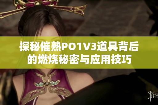 探秘催熟PO1V3道具背后的燃烧秘密与应用技巧