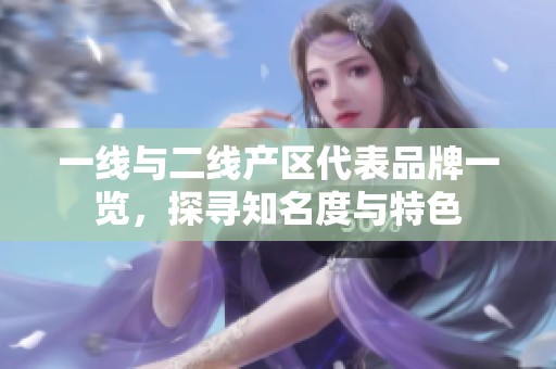 一线与二线产区代表品牌一览，探寻知名度与特色