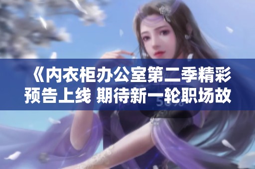 《内衣柜办公室第二季精彩预告上线 期待新一轮职场故事》