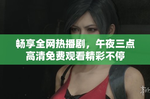 畅享全网热播剧，午夜三点高清免费观看精彩不停