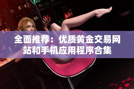 全面推荐：优质黄金交易网站和手机应用程序合集