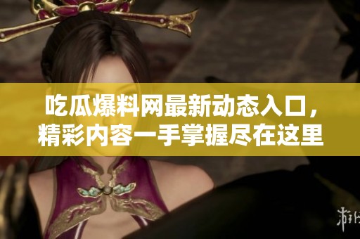 吃瓜爆料网最新动态入口，精彩内容一手掌握尽在这里