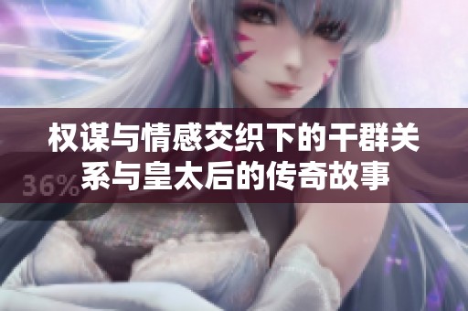 权谋与情感交织下的干群关系与皇太后的传奇故事