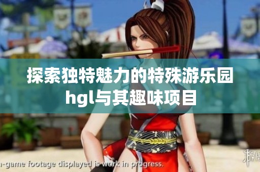 探索独特魅力的特殊游乐园hgl与其趣味项目