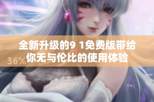 全新升级的9 1免费版带给你无与伦比的使用体验