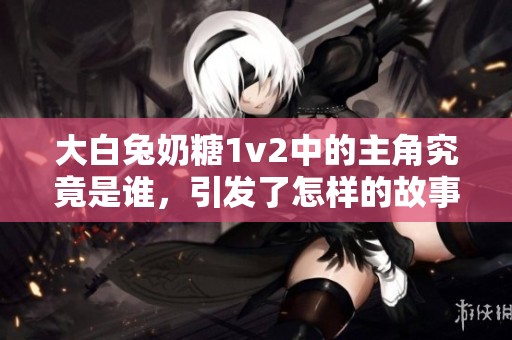 大白兔奶糖1v2中的主角究竟是谁，引发了怎样的故事？