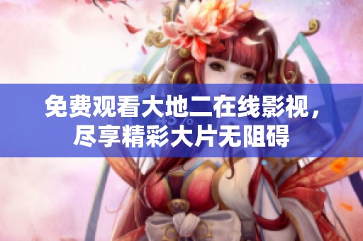 免费观看大地二在线影视，尽享精彩大片无阻碍