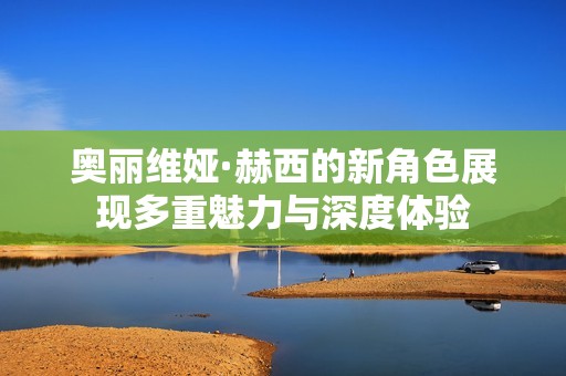奥丽维娅·赫西的新角色展现多重魅力与深度体验