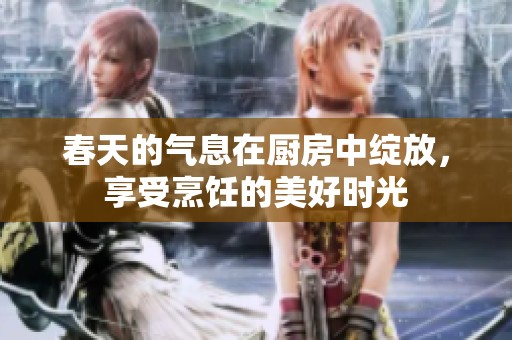 春天的气息在厨房中绽放，享受烹饪的美好时光