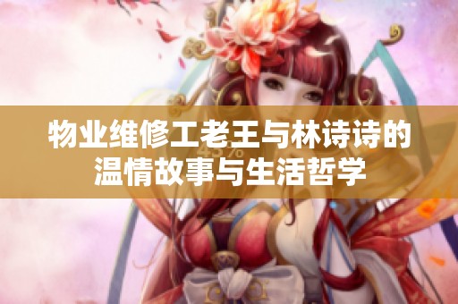 物业维修工老王与林诗诗的温情故事与生活哲学