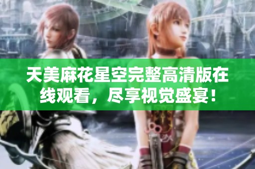 天美麻花星空完整高清版在线观看，尽享视觉盛宴！