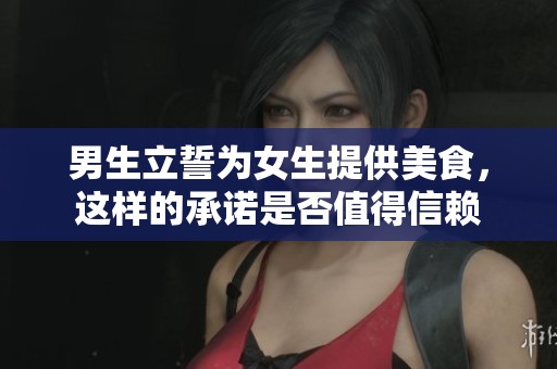 男生立誓为女生提供美食，这样的承诺是否值得信赖