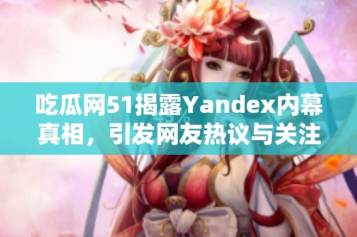 吃瓜网51揭露Yandex内幕真相，引发网友热议与关注
