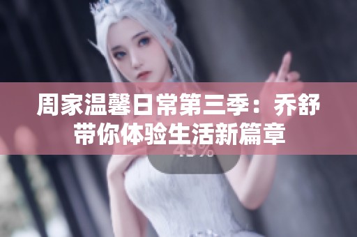周家温馨日常第三季：乔舒带你体验生活新篇章