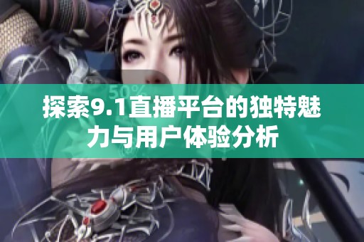 探索9.1直播平台的独特魅力与用户体验分析