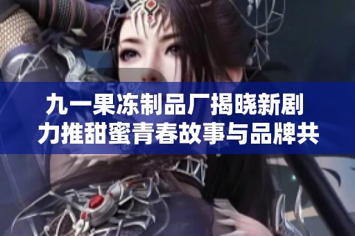 九一果冻制品厂揭晓新剧 力推甜蜜青春故事与品牌共舞