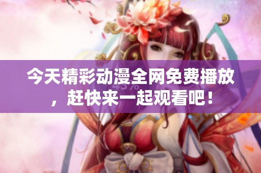 今天精彩动漫全网免费播放，赶快来一起观看吧！