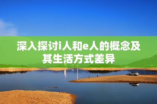 深入探讨i人和e人的概念及其生活方式差异