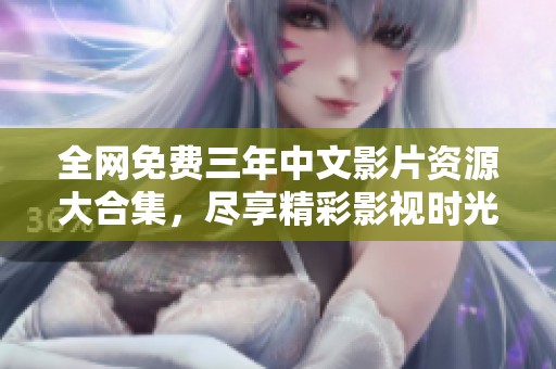全网免费三年中文影片资源大合集，尽享精彩影视时光