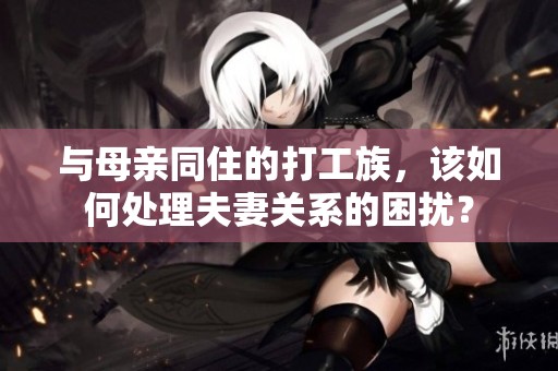 与母亲同住的打工族，该如何处理夫妻关系的困扰？