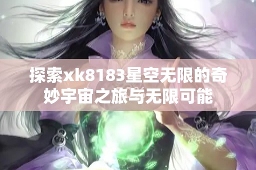 探索xk8183星空无限的奇妙宇宙之旅与无限可能