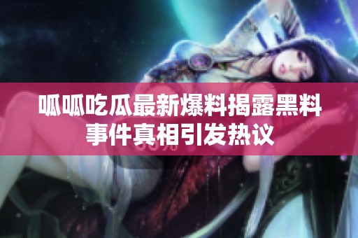 呱呱吃瓜最新爆料揭露黑料事件真相引发热议