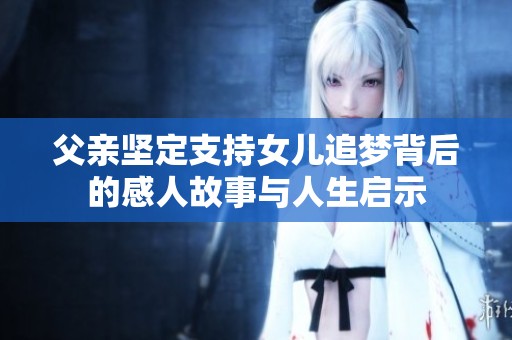父亲坚定支持女儿追梦背后的感人故事与人生启示